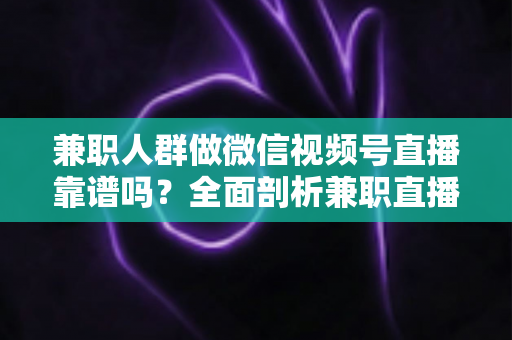 兼职人群做微信视频号直播靠谱吗?全面剖析兼职直播的真实前景、潜在风险与实用入门指南 兼职人群做微信视频号直播靠谱吗?全面剖析兼职直播的真实前景、潜在风险与实用入门指南
