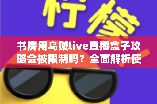 书房用乌贼live直播盒子攻略会被限制吗？全面解析使用限制、注意事项与优化方案