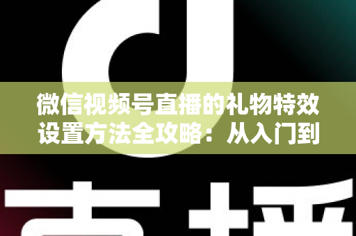 微信视频号直播的礼物特效设置方法全攻略：从入门到精通，让你的直播间人气翻倍