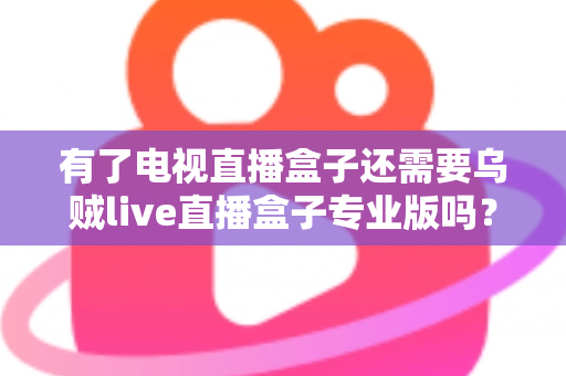 有了电视直播盒子还需要乌贼live直播盒子专业版吗？一篇讲透区别、场景与选购思路的实用指南