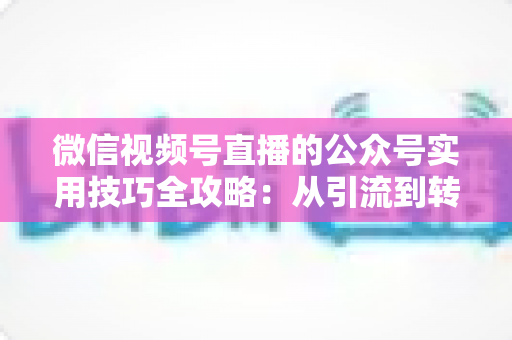 微信视频号直播的公众号实用技巧全攻略:从引流到转化的完整实战指南 微信视频号直播的公众号实用技巧全攻略:从引流到转化的完整实战指南