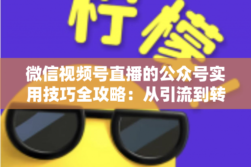 微信视频号直播的公众号实用技巧全攻略：从引流到转化的完整实战指南