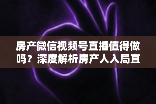 房产微信视频号直播值得做吗?深度解析房产人入局直播的机遇、挑战与实操打法 房产微信视频号直播值得做吗?深度解析房产人入局直播的机遇、挑战与实操打法