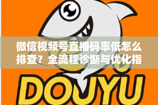 微信视频号直播码率低怎么排查？全流程诊断与优化指南，让直播画质清晰不卡顿
