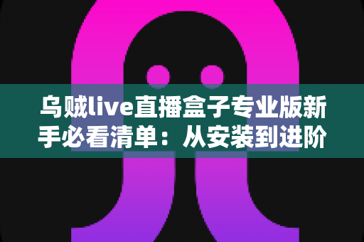 乌贼live直播盒子专业版新手必看清单:从安装到进阶的一站式入门指南 乌贼live直播盒子专业版新手必看清单:从安装到进阶的一站式入门指南
