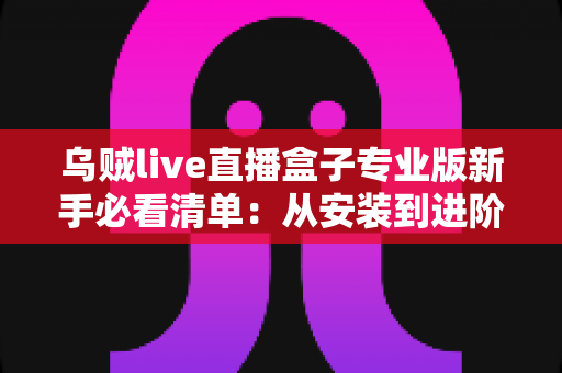 乌贼live直播盒子专业版新手必看清单:从安装到进阶的一站式入门指南 乌贼live直播盒子专业版新手必看清单:从安装到进阶的一站式入门指南