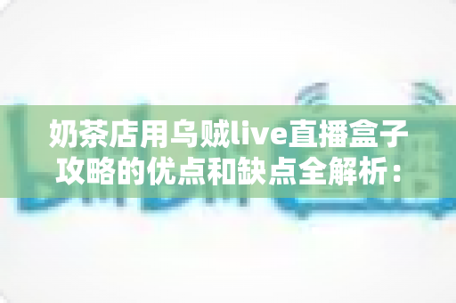 奶茶店用乌贼live直播盒子攻略的优点和缺点全解析：助力门店引流变现的营销新选择