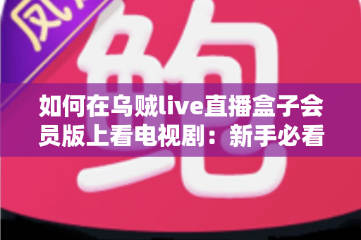 如何在乌贼live直播盒子会员版上看电视剧:新手必看的完整追剧指南 如何在乌贼live直播盒子会员版上看电视剧:新手必看的完整追剧指南