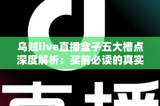 乌贼live直播盒子五大槽点深度解析：买前必读的真实体验避坑指南