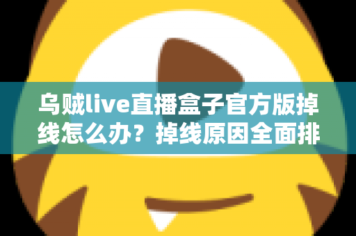 乌贼live直播盒子官方版掉线怎么办?掉线原因全面排查与实用解决指南 乌贼live直播盒子官方版掉线怎么办?掉线原因全面排查与实用解决指南