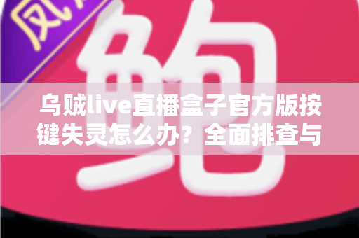 乌贼live直播盒子官方版按键失灵怎么办？全面排查与解决方案指南