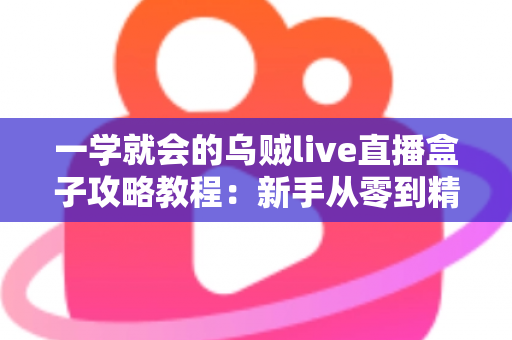一学就会的乌贼live直播盒子攻略教程：新手从零到精通的完整上手指南