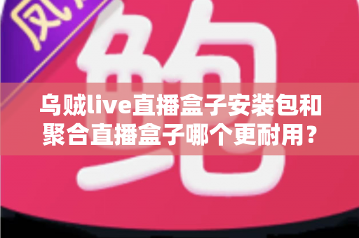 乌贼live直播盒子安装包和聚合直播盒子哪个更耐用?深度对比解析与避坑选购指南 乌贼live直播盒子安装包和聚合直播盒子哪个更耐用?深度对比解析与避坑选购指南