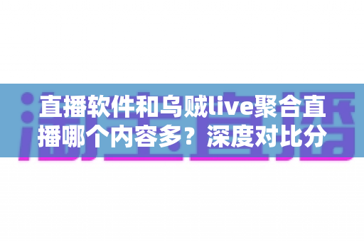 直播软件和乌贼live聚合直播哪个内容多？深度对比分析帮你找到最合适的追播方案