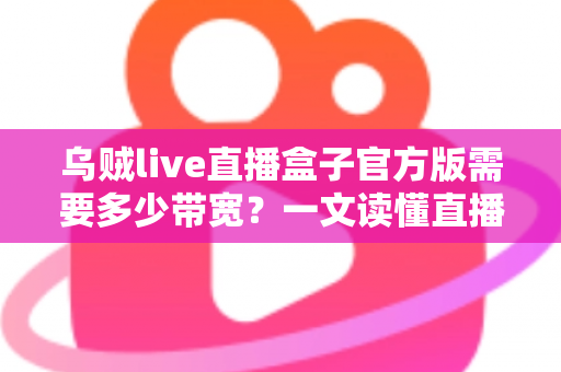 乌贼live直播盒子官方版需要多少带宽？一文读懂直播带宽配置与优化全攻略