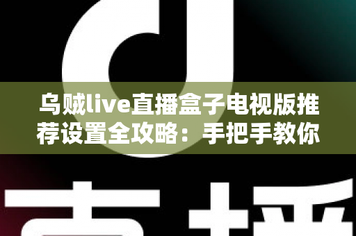乌贼live直播盒子电视版推荐设置全攻略：手把手教你调出流畅高清的大屏观影体验