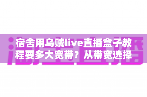 宿舍用乌贼live直播盒子教程要多大宽带?从带宽选择到安装设置的一站式实用指南 宿舍用乌贼live直播盒子教程要多大宽带?从带宽选择到安装设置的一站式实用指南