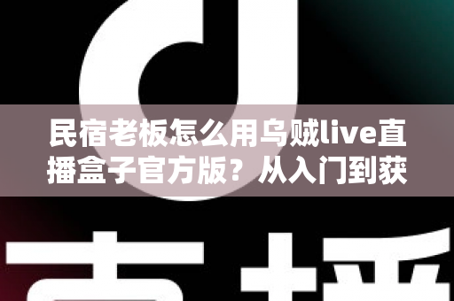 民宿老板怎么用乌贼live直播盒子官方版？从入门到获客的实战全攻略