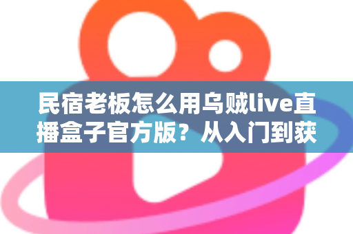 民宿老板怎么用乌贼live直播盒子官方版？从入门到获客的实战全攻略