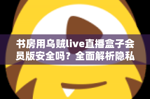 书房用乌贼live直播盒子会员版安全吗?全面解析隐私风险、版权合规与安全使用指南 书房用乌贼live直播盒子会员版安全吗?全面解析隐私风险、版权合规与安全使用指南