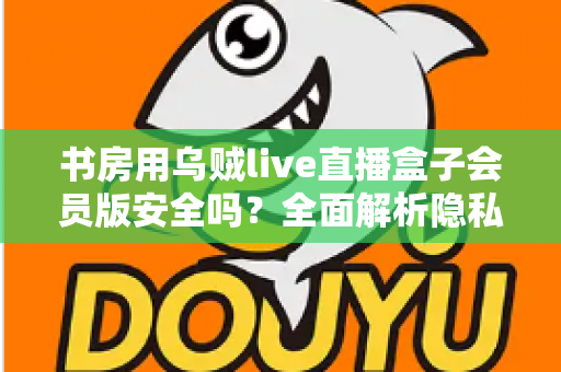 书房用乌贼live直播盒子会员版安全吗?全面解析隐私风险、版权合规与安全使用指南 书房用乌贼live直播盒子会员版安全吗?全面解析隐私风险、版权合规与安全使用指南