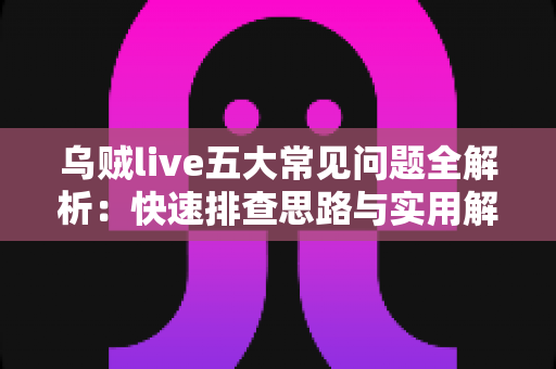 乌贼live五大常见问题全解析:快速排查思路与实用解决方案一站式指南 乌贼live五大常见问题全解析:快速排查思路与实用解决方案一站式指南