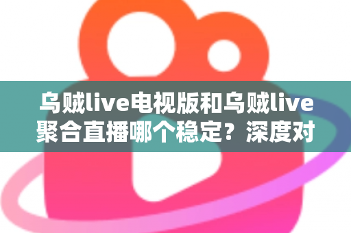 乌贼live电视版和乌贼live聚合直播哪个稳定？深度对比分析与稳定性全面评测指南