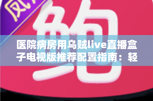 医院病房用乌贼live直播盒子电视版推荐配置指南:轻松打造流畅舒适的病房观影体验 医院病房用乌贼live直播盒子电视版推荐配置指南:轻松打造流畅舒适的病房观影体验
