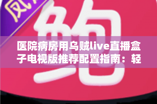 医院病房用乌贼live直播盒子电视版推荐配置指南:轻松打造流畅舒适的病房观影体验 医院病房用乌贼live直播盒子电视版推荐配置指南:轻松打造流畅舒适的病房观影体验