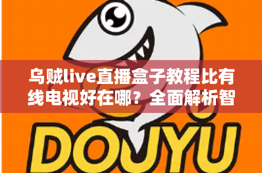 乌贼live直播盒子教程比有线电视好在哪？全面解析智能观影新体验