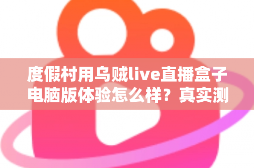 度假村用乌贼live直播盒子电脑版体验怎么样?真实测评与运营实战全解析 度假村用乌贼live直播盒子电脑版体验怎么样?真实测评与运营实战全解析