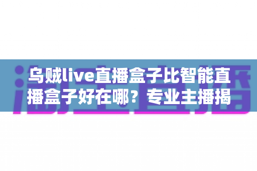 乌贼live直播盒子比智能直播盒子好在哪？专业主播揭秘直播设备选购的核心秘密