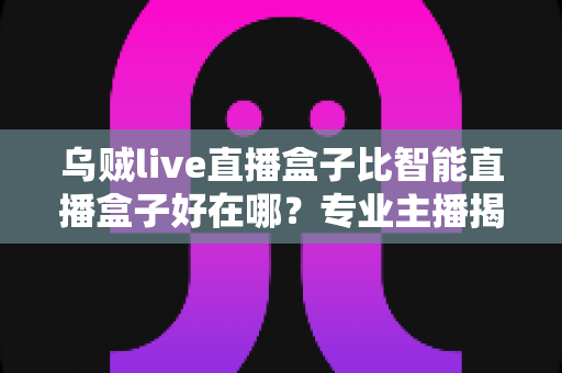 乌贼live直播盒子比智能直播盒子好在哪？专业主播揭秘直播设备选购的核心秘密