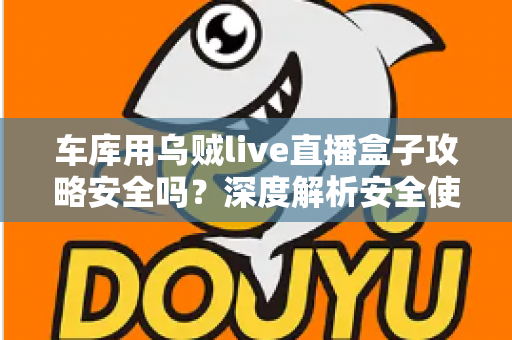 车库用乌贼live直播盒子攻略安全吗？深度解析安全使用指南与避坑全攻略