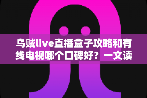 乌贼live直播盒子攻略和有线电视哪个口碑好?一文读懂两大观影方式的优劣与口碑真相 乌贼live直播盒子攻略和有线电视哪个口碑好?一文读懂两大观影方式的优劣与口碑真相
