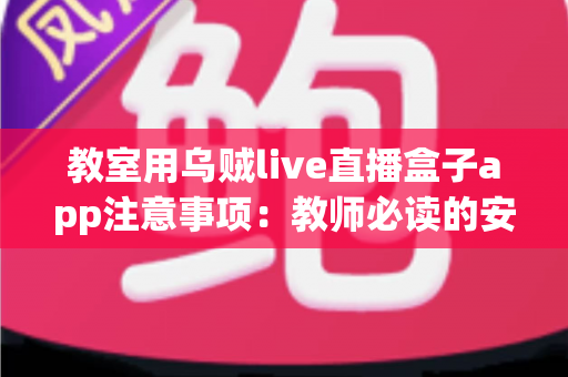 教室用乌贼live直播盒子app注意事项:教师必读的安全使用与优化全指南 教室用乌贼live直播盒子app注意事项:教师必读的安全使用与优化全指南