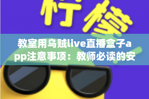 教室用乌贼live直播盒子app注意事项:教师必读的安全使用与优化全指南 教室用乌贼live直播盒子app注意事项:教师必读的安全使用与优化全指南