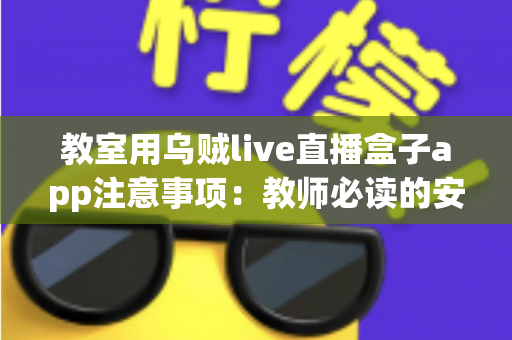教室用乌贼live直播盒子app注意事项:教师必读的安全使用与优化全指南 教室用乌贼live直播盒子app注意事项:教师必读的安全使用与优化全指南
