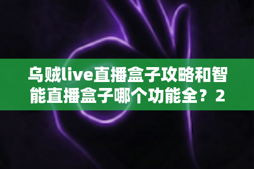 乌贼live直播盒子攻略和智能直播盒子哪个功能全?2025主播必备设备全解析与选购指南 乌贼live直播盒子攻略和智能直播盒子哪个功能全?2025主播必备设备全解析与选购指南