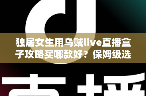 独居女生用乌贼live直播盒子攻略买哪款好?保姆级选购指南与避坑建议全解析 独居女生用乌贼live直播盒子攻略买哪款好?保姆级选购指南与避坑建议全解析