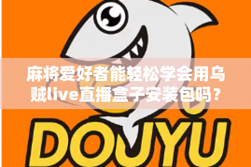 麻将爱好者能轻松学会用乌贼live直播盒子安装包吗?零基础开播全攻略与深度解析 麻将爱好者能轻松学会用乌贼live直播盒子安装包吗?零基础开播全攻略与深度解析