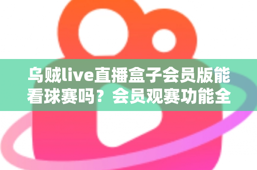 乌贼live直播盒子会员版能看球赛吗？会员观赛功能全解析与安全观看指南