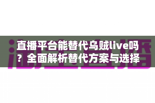 直播平台能替代乌贼live吗?全面解析替代方案与选择指南 直播平台能替代乌贼live吗?全面解析替代方案与选择指南