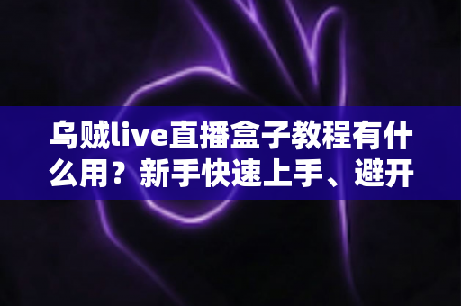 乌贼live直播盒子教程有什么用？新手快速上手、避开弯路的完整价值解析与实操指南