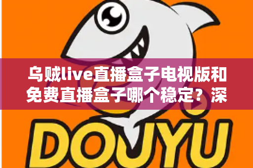 乌贼live直播盒子电视版和免费直播盒子哪个稳定？深度对比解析与选购指南