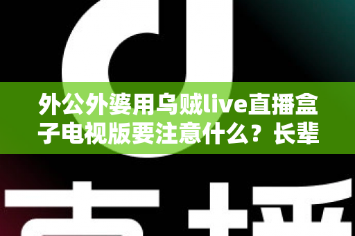 外公外婆用乌贼live直播盒子电视版要注意什么?长辈安全畅享大屏直播的实用指南 外公外婆用乌贼live直播盒子电视版要注意什么?长辈安全畅享大屏直播的实用指南
