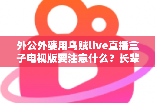 外公外婆用乌贼live直播盒子电视版要注意什么?长辈安全畅享大屏直播的实用指南 外公外婆用乌贼live直播盒子电视版要注意什么?长辈安全畅享大屏直播的实用指南