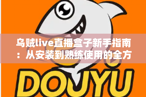 乌贼live直播盒子新手指南：从安装到熟练使用的全方位入门教程
