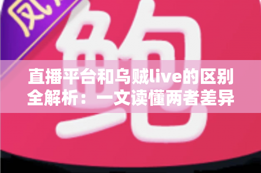 直播平台和乌贼live的区别全解析:一文读懂两者差异,帮你选出最合适的直播选择 直播平台和乌贼live的区别全解析:一文读懂两者差异,帮你选出最合适的直播选择