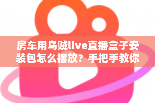 房车用乌贼live直播盒子安装包怎么摆放?手把手教你正确摆放技巧,让旅途直播稳定不掉线 房车用乌贼live直播盒子安装包怎么摆放?手把手教你正确摆放技巧,让旅途直播稳定不掉线